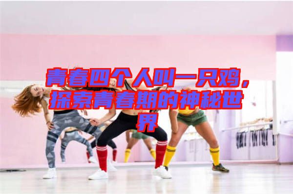 青春四個人叫一只雞，探索青春期的神秘世界