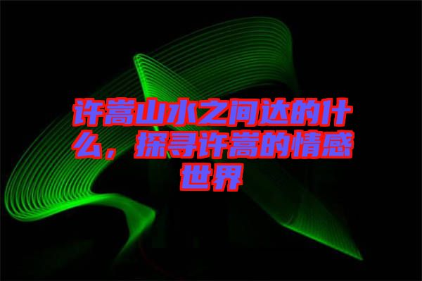 許嵩山水之間達的什么，探尋許嵩的情感世界