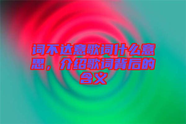 詞不達意歌詞什么意思，介紹歌詞背后的含義