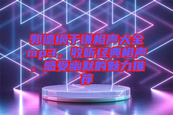 郭德綱于謙相聲大全mp3，收聽經(jīng)典相聲，感受幽默的魅力推薦