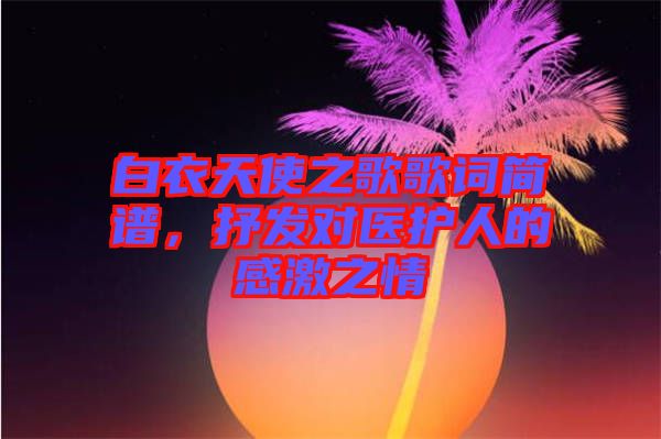 白衣天使之歌歌詞簡(jiǎn)譜，抒發(fā)對(duì)醫(yī)護(hù)人的感激之情