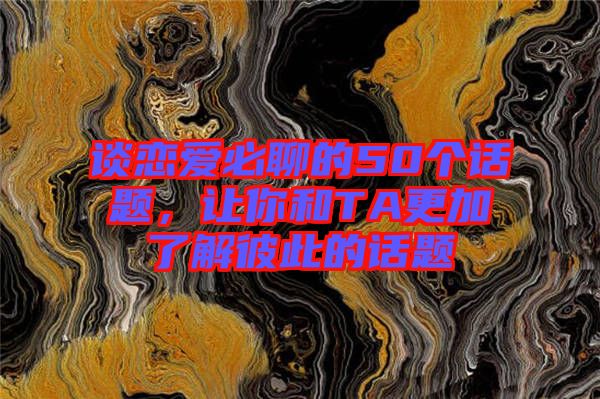 談戀愛必聊的50個(gè)話題，讓你和TA更加了解彼此的話題