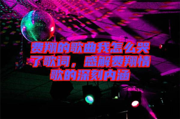 費(fèi)翔的歌曲我怎么哭了歌詞，感解費(fèi)翔情歌的深刻內(nèi)涵
