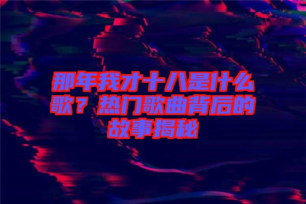 那年我才十八是什么歌？熱門歌曲背后的故事揭秘