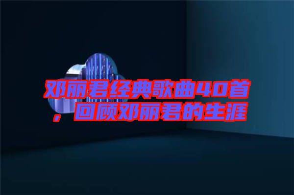 鄧麗君經(jīng)典歌曲40首，回顧鄧麗君的生涯
