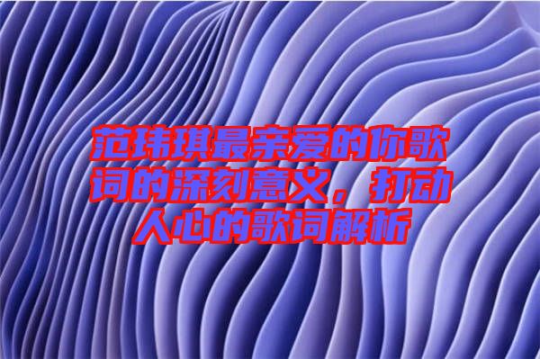 范瑋琪最親愛的你歌詞的深刻意義，打動(dòng)人心的歌詞解析