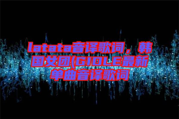 latata音譯歌詞，韓國(guó)女團(tuán)(GIDLE最新單曲音譯歌詞