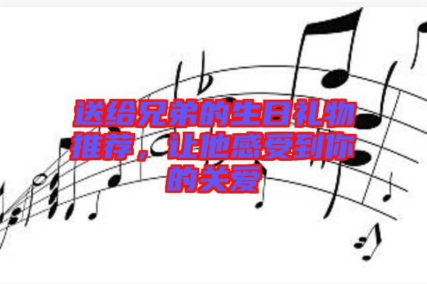 送給兄弟的生日禮物推薦，讓他感受到你的關(guān)愛(ài)