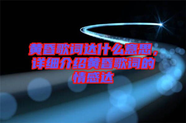黃昏歌詞達什么意思，詳細介紹黃昏歌詞的情感達