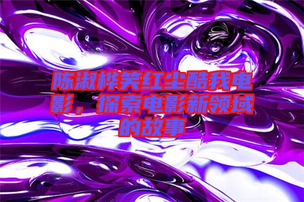 陳淑樺笑紅塵酷我電影，探索電影新領(lǐng)域的故事
