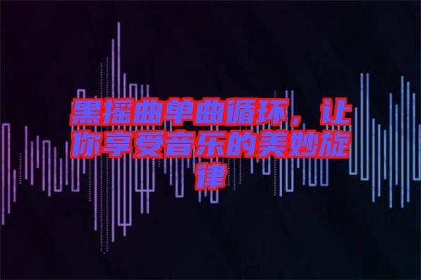 黑搖曲單曲循環(huán)，讓你享受音樂的美妙旋律