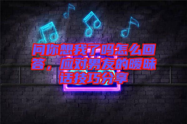 問你想我了嗎怎么回答，應(yīng)對男友的曖昧話技巧分享