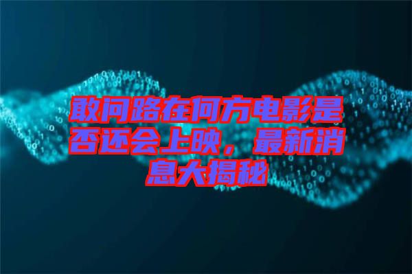 敢問路在何方電影是否還會(huì)上映，最新消息大揭秘