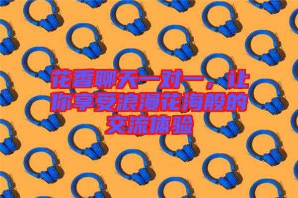 花香聊天一對(duì)一，讓你享受浪漫花海般的交流體驗(yàn)