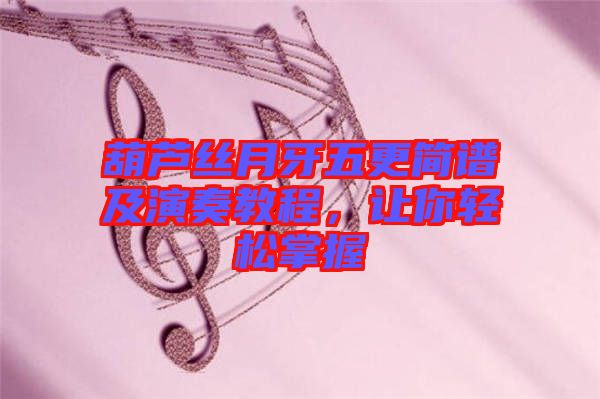 葫蘆絲月牙五更簡(jiǎn)譜及演奏教程，讓你輕松掌握