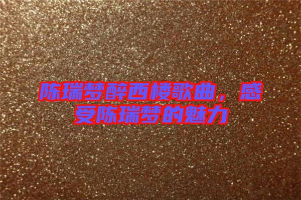 陳瑞夢醉西樓歌曲，感受陳瑞夢的魅力