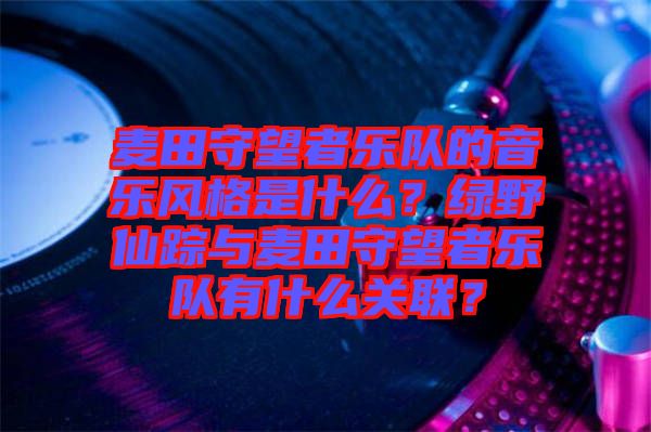 麥田守望者樂隊的音樂風(fēng)格是什么？綠野仙蹤與麥田守望者樂隊有什么關(guān)聯(lián)？