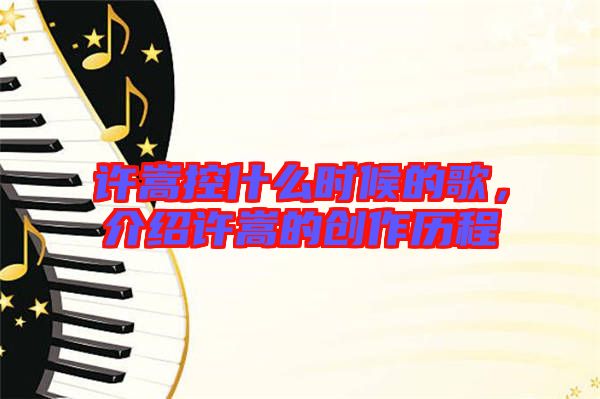 許嵩控什么時候的歌，介紹許嵩的創(chuàng)作歷程