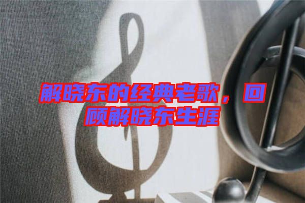 解曉東的經(jīng)典老歌，回顧解曉東生涯