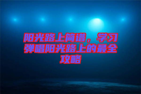 陽光路上簡(jiǎn)譜，學(xué)習(xí)彈唱陽光路上的最全攻略