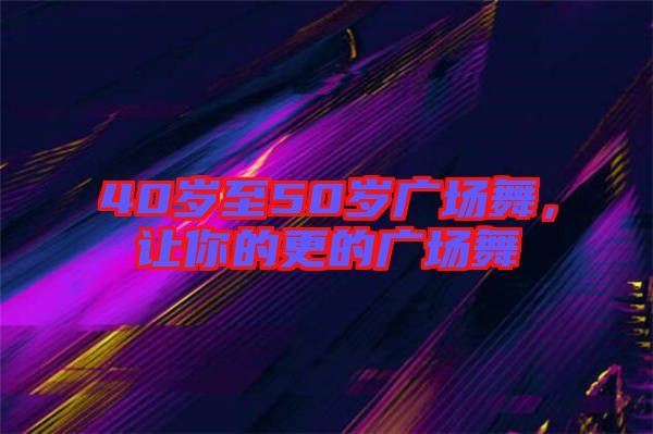 40歲至50歲廣場(chǎng)舞，讓你的更的廣場(chǎng)舞