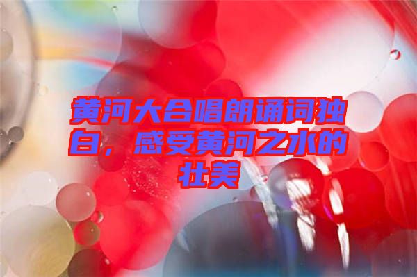 黃河大合唱朗誦詞獨白，感受黃河之水的壯美