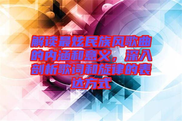 解讀最炫民族風(fēng)歌曲的內(nèi)涵和意義，深入剖析歌詞和旋律的表達(dá)方式
