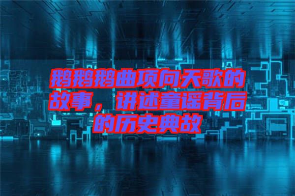 鵝鵝鵝曲項(xiàng)向天歌的故事，講述童謠背后的歷史典故