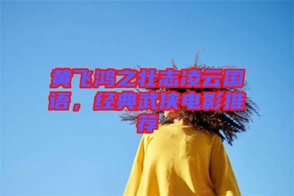 黃飛鴻之壯志凌云國語，經(jīng)典武俠電影推薦