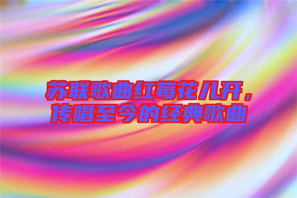 蘇聯(lián)歌曲紅莓花兒開，傳唱至今的經(jīng)典歌曲