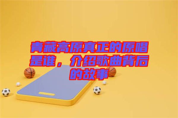 青藏高原真正的原唱是誰，介紹歌曲背后的故事