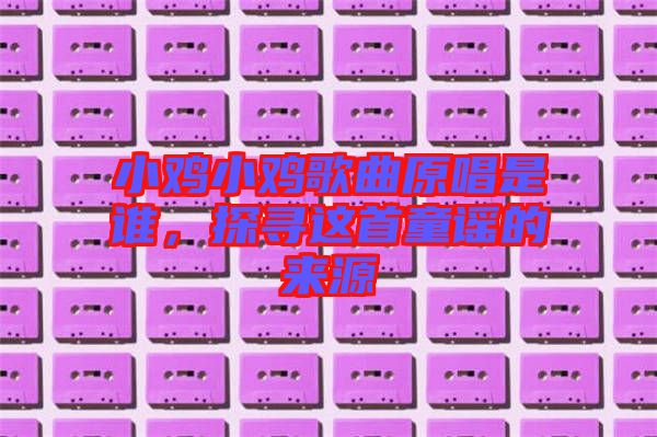 小雞小雞歌曲原唱是誰(shuí)，探尋這首童謠的來(lái)源