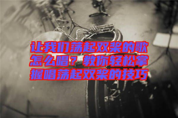 讓我們蕩起雙槳的歌怎么唱？教你輕松掌握唱蕩起雙槳的技巧