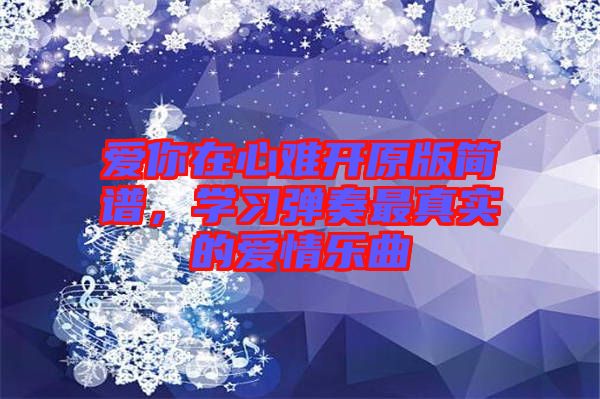 愛你在心難開原版簡譜，學(xué)習(xí)彈奏最真實的愛情樂曲