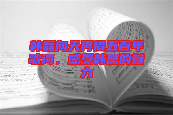 韓磊向天再借五百年歌詞，感受韓磊的魅力