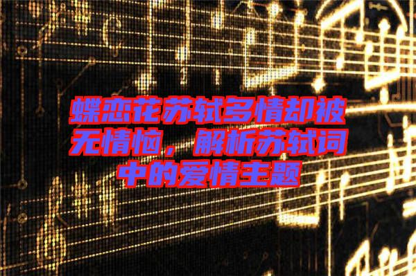 蝶戀花蘇軾多情卻被無(wú)情惱，解析蘇軾詞中的愛(ài)情主題