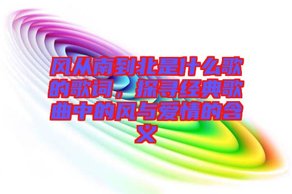 風從南到北是什么歌的歌詞，探尋經(jīng)典歌曲中的風與愛情的含義