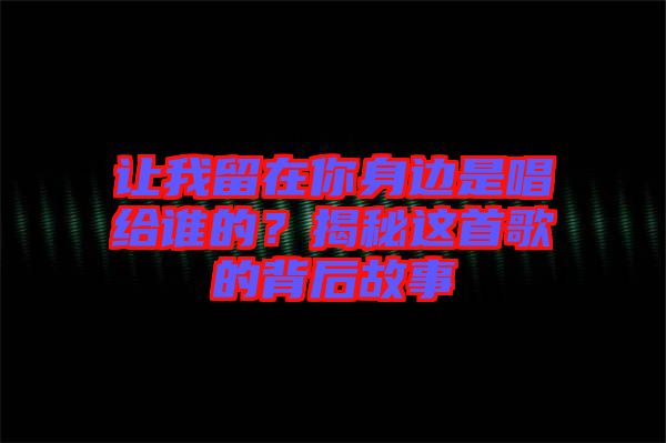 讓我留在你身邊是唱給誰的？揭秘這首歌的背后故事