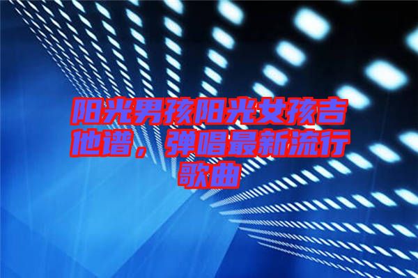 陽光男孩陽光女孩吉他譜，彈唱最新流行歌曲