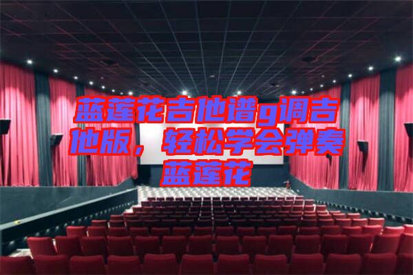 藍(lán)蓮花吉他譜g調(diào)吉他版，輕松學(xué)會彈奏藍(lán)蓮花