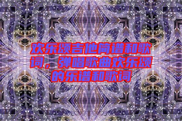 歡樂(lè)頌吉他簡(jiǎn)譜和歌詞，彈唱歌曲歡樂(lè)頌的樂(lè)譜和歌詞