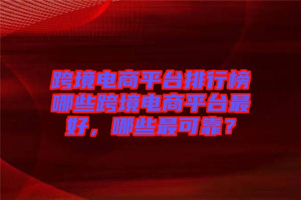 跨境電商平臺排行榜哪些跨境電商平臺最好，哪些最可靠？