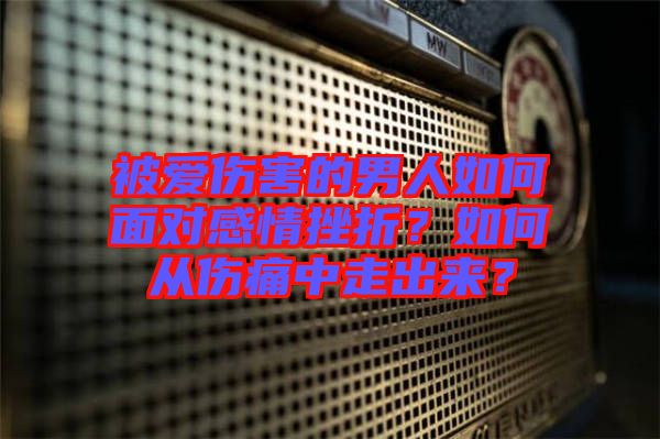 被愛(ài)傷害的男人如何面對(duì)感情挫折？如何從傷痛中走出來(lái)？
