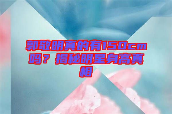 郭敬明真的有150cm嗎？揭秘明星身高真相