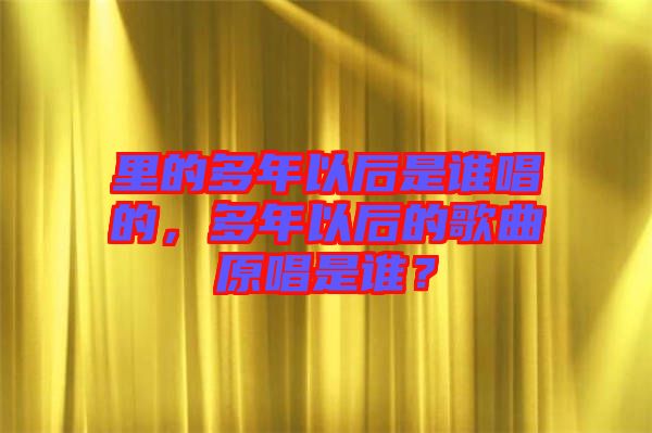里的多年以后是誰唱的，多年以后的歌曲原唱是誰？