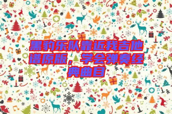 黑豹樂隊(duì)靠近我吉他譜原版，學(xué)會(huì)彈奏經(jīng)典曲目