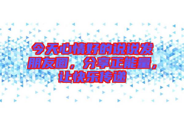 今天心情好的說說發(fā)朋友圈，分享正能量，讓快樂傳遞