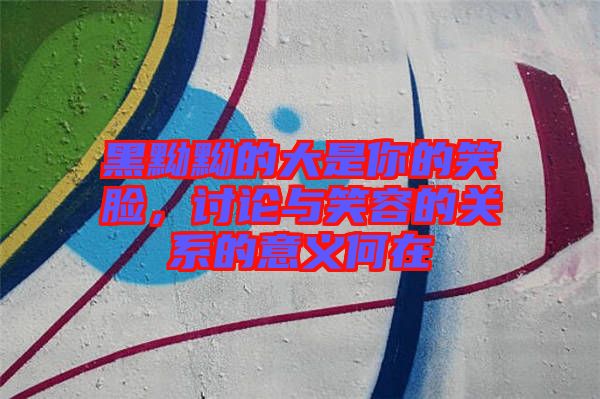 黑黝黝的大是你的笑臉，討論與笑容的關(guān)系的意義何在