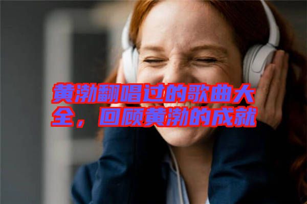 黃渤翻唱過的歌曲大全，回顧黃渤的成就