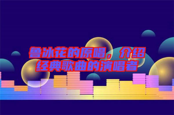 魯冰花的原唱，介紹經(jīng)典歌曲的演唱者